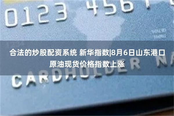 合法的炒股配资系统 新华指数|8月6日山东港口原油现货价格指数上涨