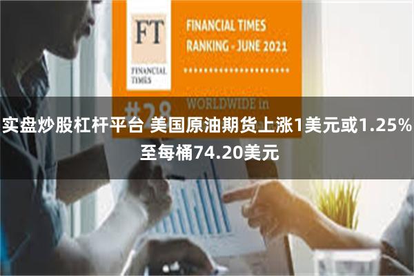 实盘炒股杠杆平台 美国原油期货上涨1美元或1.25% 至每桶74.20美元