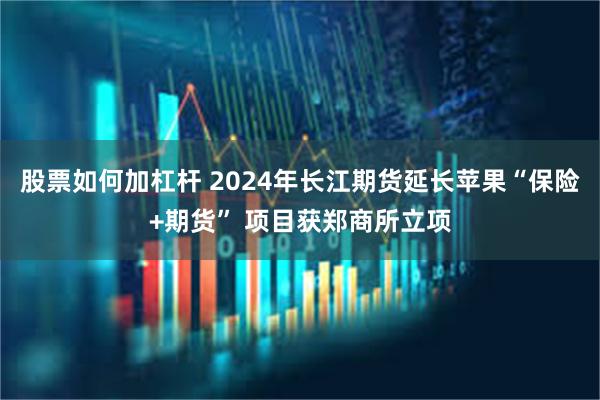 股票如何加杠杆 2024年长江期货延长苹果“保险+期货” 项目获郑商所立项