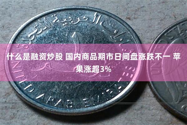 什么是融资炒股 国内商品期市日间盘涨跌不一 苹果涨超3%