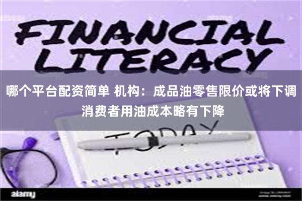 哪个平台配资简单 机构：成品油零售限价或将下调 消费者用油成本略有下降