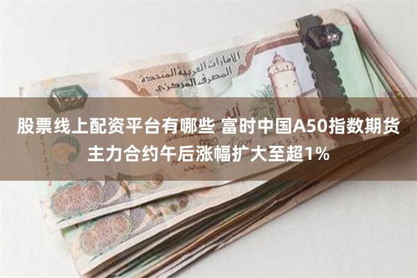 股票线上配资平台有哪些 富时中国A50指数期货主力合约午后涨幅扩大至超1%