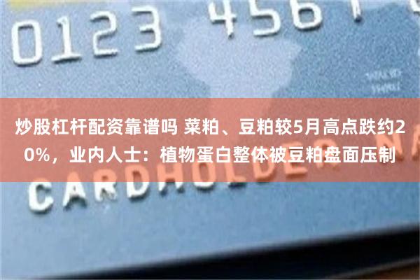 炒股杠杆配资靠谱吗 菜粕、豆粕较5月高点跌约20%，业内人士：植物蛋白整体被豆粕盘面压制