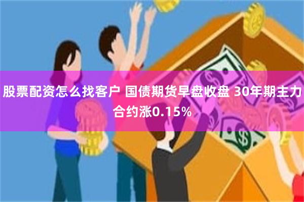股票配资怎么找客户 国债期货早盘收盘 30年期主力合约涨0.15%