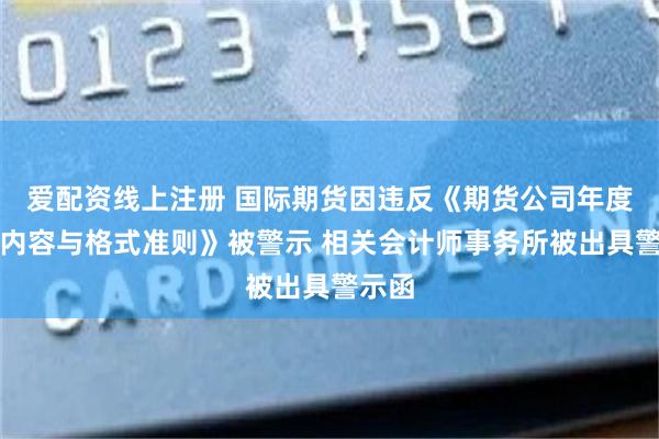 爱配资线上注册 国际期货因违反《期货公司年度报告内容与格式准则》被警示 相关会计师事务所被出具警示函