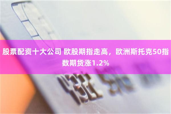 股票配资十大公司 欧股期指走高，欧洲斯托克50指数期货涨1.2%