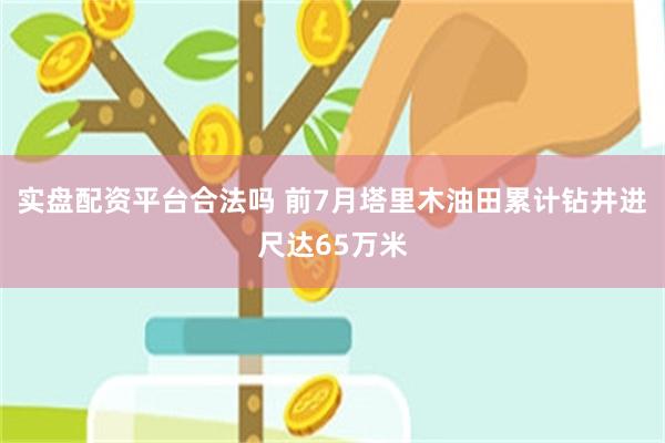 实盘配资平台合法吗 前7月塔里木油田累计钻井进尺达65万米