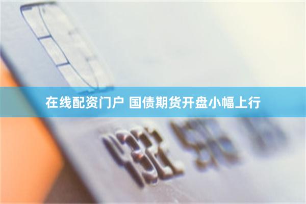 在线配资门户 国债期货开盘小幅上行