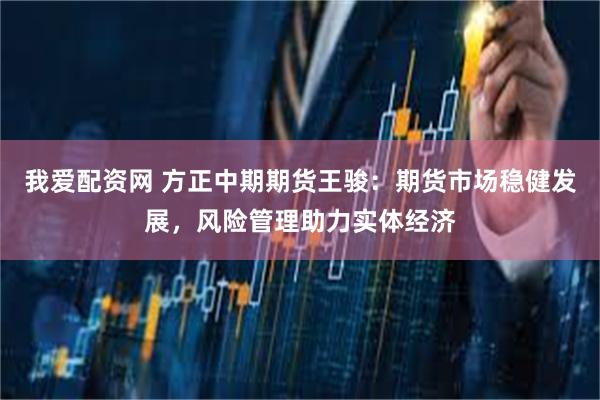我爱配资网 方正中期期货王骏：期货市场稳健发展，风险管理助力实体经济