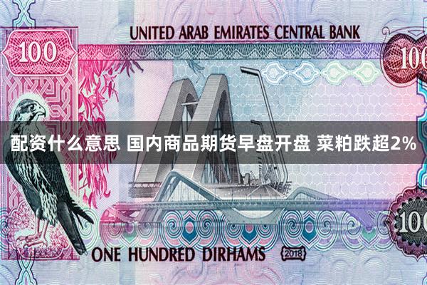 配资什么意思 国内商品期货早盘开盘 菜粕跌超2%