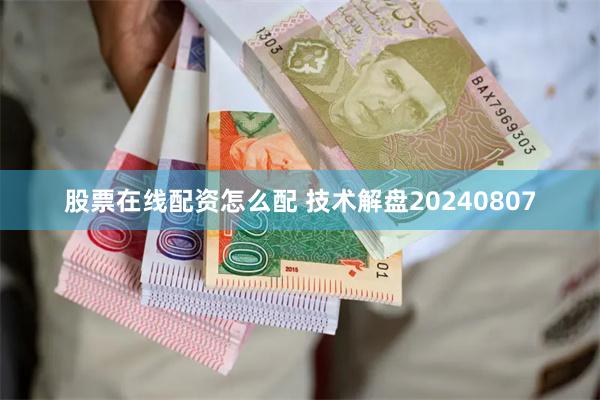 股票在线配资怎么配 技术解盘20240807