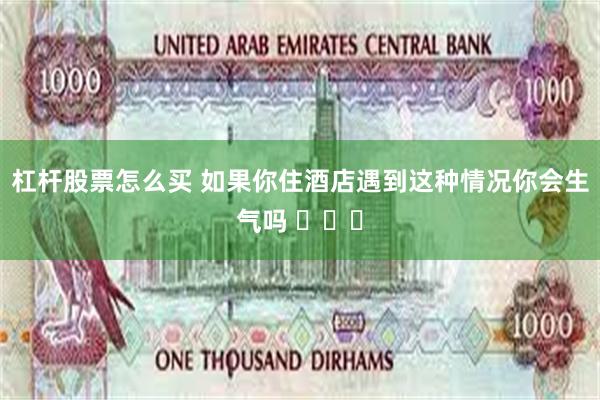 杠杆股票怎么买 如果你住酒店遇到这种情况你会生气吗 ​​​
