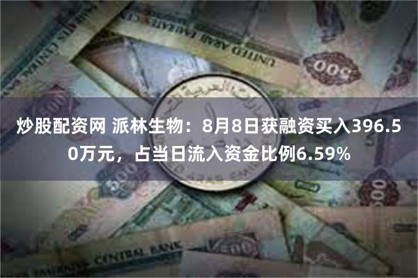 炒股配资网 派林生物：8月8日获融资买入396.50万元，占当日流入资金比例6.59%