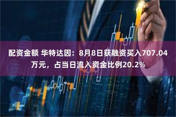 配资金额 华特达因：8月8日获融资买入707.04万元，占当日流入资金比例20.2%