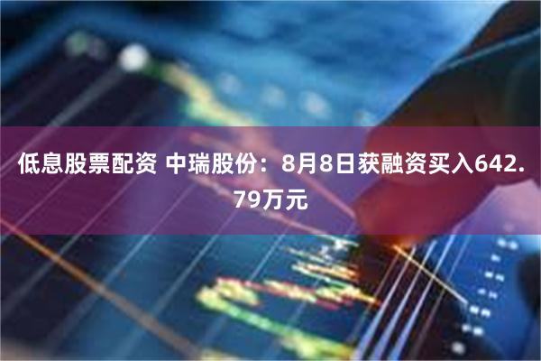 低息股票配资 中瑞股份：8月8日获融资买入642.79万元