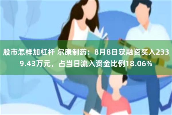 股市怎样加杠杆 尔康制药：8月8日获融资买入2339.43万元，占当日流入资金比例18.06%