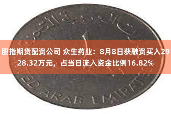 股指期货配资公司 众生药业：8月8日获融资买入2928.32万元，占当日流入资金比例16.82%