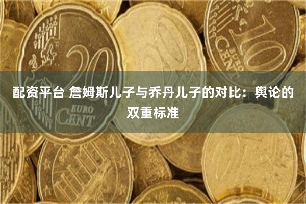 配资平台 詹姆斯儿子与乔丹儿子的对比：舆论的双重标准