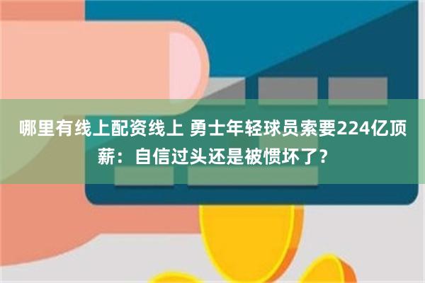 哪里有线上配资线上 勇士年轻球员索要224亿顶薪：自信过头还是被惯坏了？