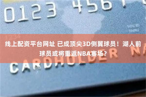 线上配资平台网址 已成顶尖3D侧翼球员！湖人前球员或将重返NBA赛场？