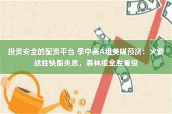 投资安全的配资平台 季中赛A组美媒预测：火箭战胜快船失败，森林狼全胜晋级