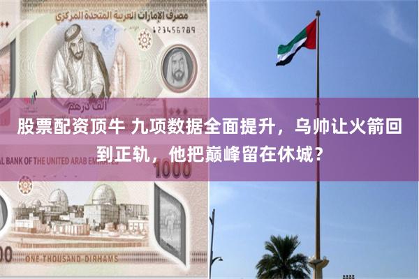 股票配资顶牛 九项数据全面提升，乌帅让火箭回到正轨，他把巅峰留在休城？