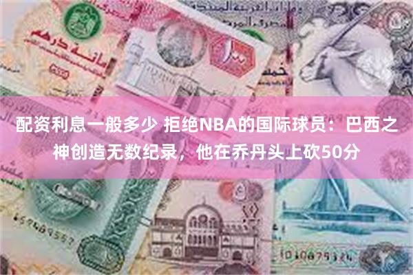 配资利息一般多少 拒绝NBA的国际球员：巴西之神创造无数纪录，他在乔丹头上砍50分