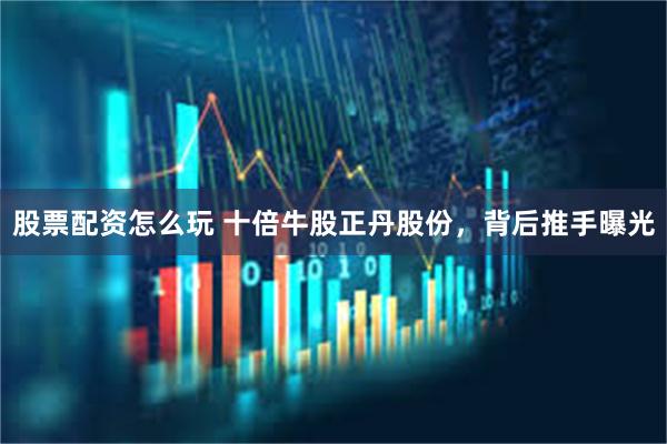 股票配资怎么玩 十倍牛股正丹股份，背后推手曝光