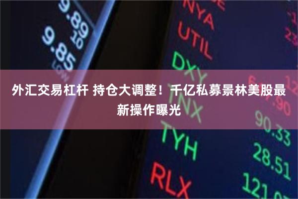 外汇交易杠杆 持仓大调整！千亿私募景林美股最新操作曝光