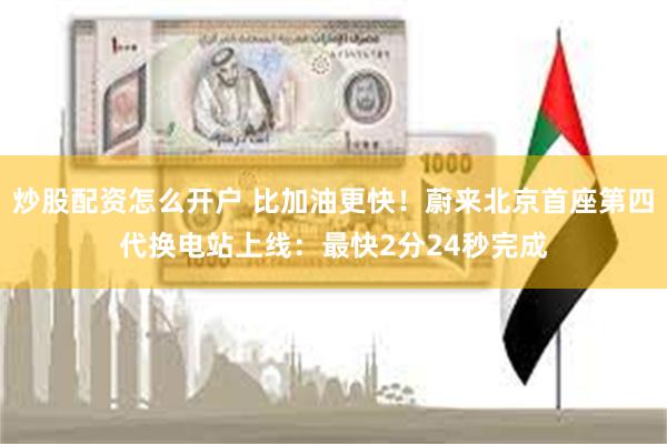 炒股配资怎么开户 比加油更快！蔚来北京首座第四代换电站上线：最快2分24秒完成