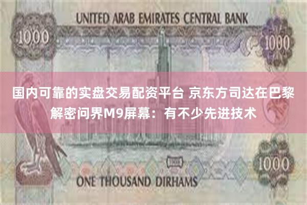国内可靠的实盘交易配资平台 京东方司达在巴黎解密问界M9屏幕：有不少先进技术