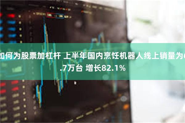 如何为股票加杠杆 上半年国内烹饪机器人线上销量为6.7万台 增长82.1%