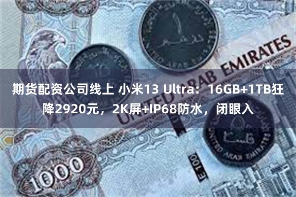 期货配资公司线上 小米13 Ultra：16GB+1TB狂降2920元，2K屏+IP68防水，闭眼入