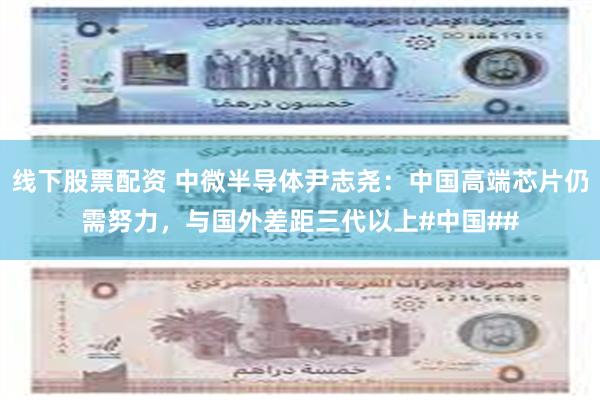 线下股票配资 中微半导体尹志尧：中国高端芯片仍需努力，与国外差距三代以上#中国##