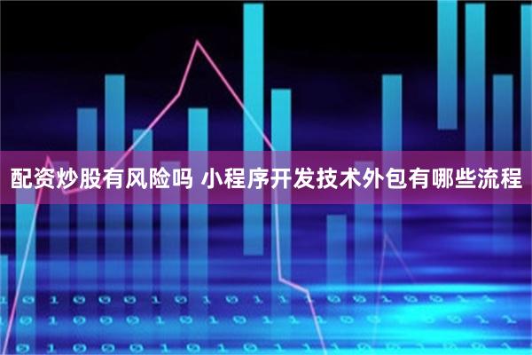 配资炒股有风险吗 小程序开发技术外包有哪些流程