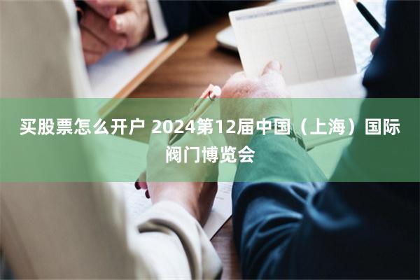 买股票怎么开户 2024第12届中国（上海）国际阀门博览会