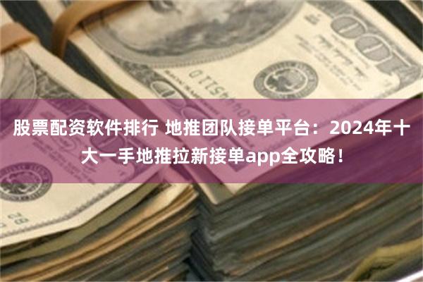 股票配资软件排行 地推团队接单平台：2024年十大一手地推拉新接单app全攻略！