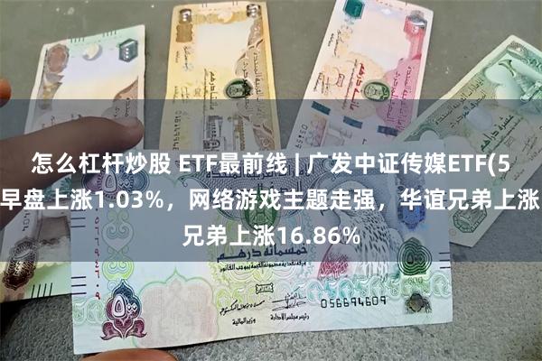 怎么杠杆炒股 ETF最前线 | 广发中证传媒ETF(512980)早盘上涨1.03%，网络游戏主题走强，华谊兄弟上涨16.86%