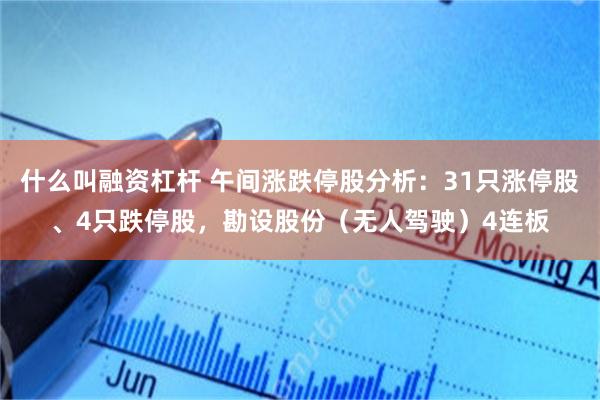 什么叫融资杠杆 午间涨跌停股分析：31只涨停股、4只跌停股，勘设股份（无人驾驶）4连板