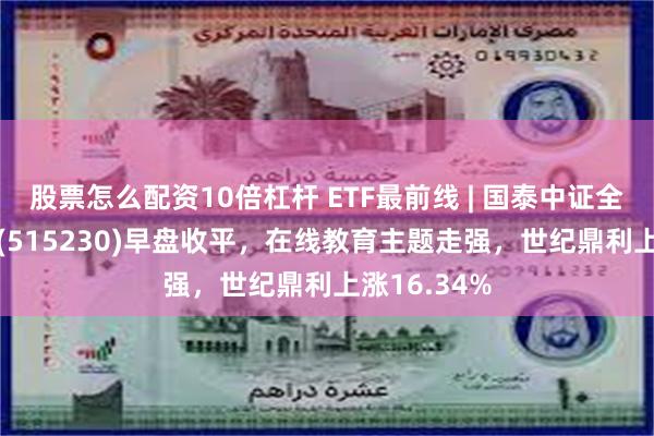 股票怎么配资10倍杠杆 ETF最前线 | 国泰中证全指软件ETF(515230)早盘收平，在线教育主题走强，世纪鼎利上涨16.34%