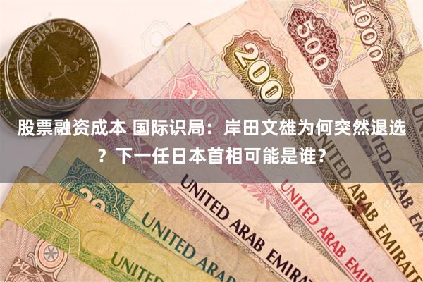 股票融资成本 国际识局：岸田文雄为何突然退选？下一任日本首相可能是谁？