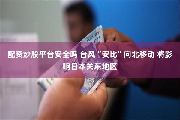 配资炒股平台安全吗 台风“安比”向北移动 将影响日本关东地区