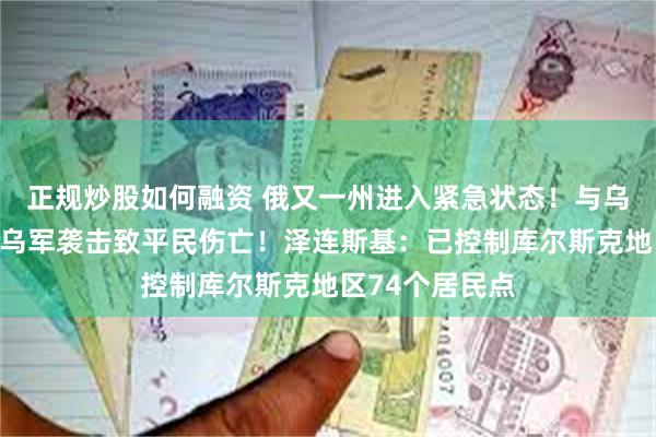 正规炒股如何融资 俄又一州进入紧急状态！与乌接壤，州长：乌军袭击致平民伤亡！泽连斯基：已控制库尔斯克地区74个居民点