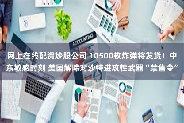 网上在线配资炒股公司 10500枚炸弹将发货！中东敏感时刻 美国解除对沙特进攻性武器“禁售令”