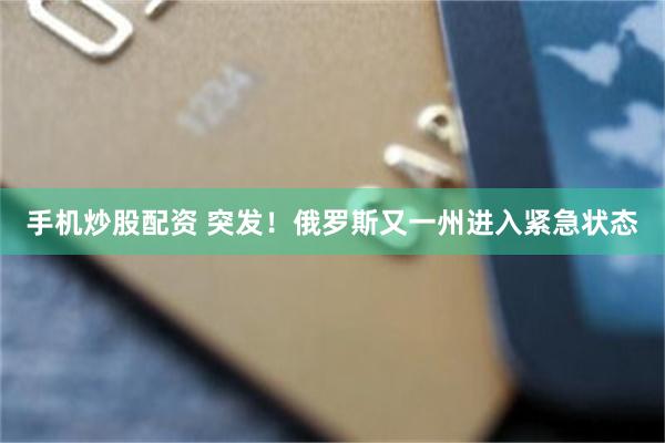 手机炒股配资 突发！俄罗斯又一州进入紧急状态