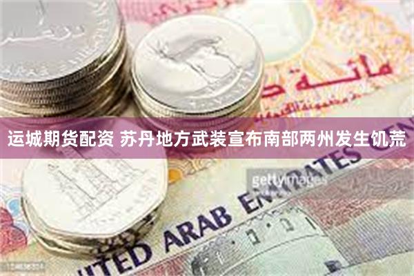 运城期货配资 苏丹地方武装宣布南部两州发生饥荒