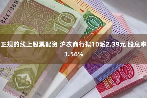正规的线上股票配资 沪农商行拟10派2.39元 股息率3.56%