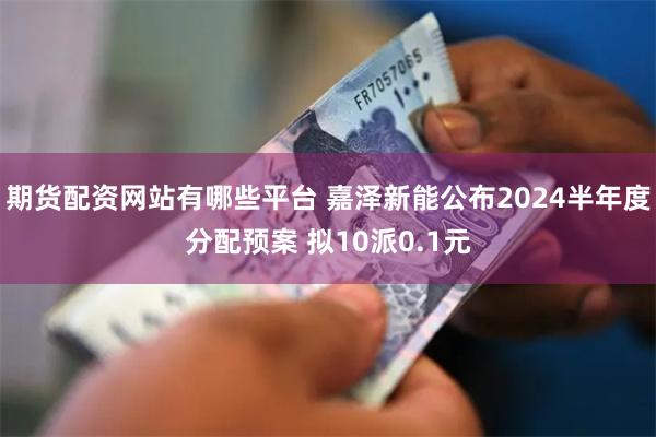 期货配资网站有哪些平台 嘉泽新能公布2024半年度分配预案 拟10派0.1元