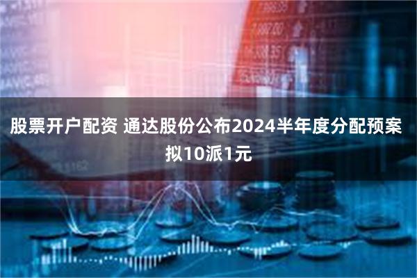 股票开户配资 通达股份公布2024半年度分配预案 拟10派1元