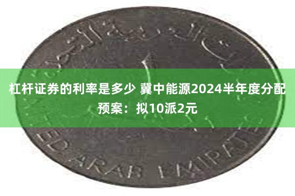 杠杆证券的利率是多少 冀中能源2024半年度分配预案：拟10派2元